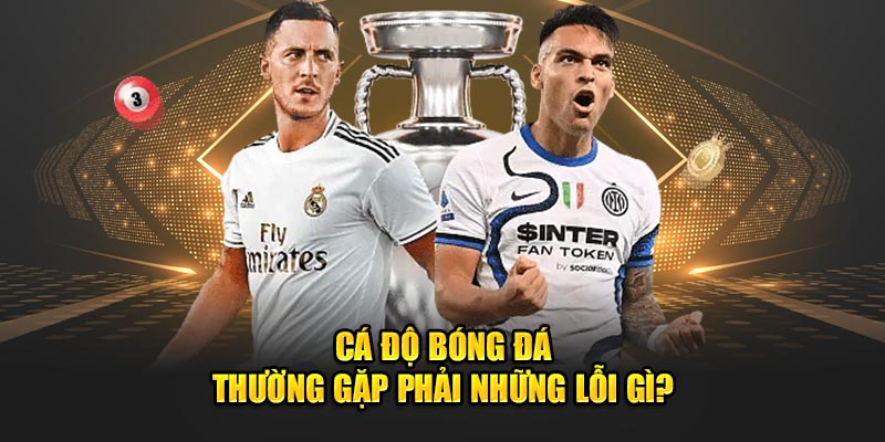 Cá độ bóng đá thường gặp phải những lỗi gì? 